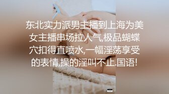 东北实力派男主播到上海为美女主播串场拉人气,极品蝴蝶穴扣得直喷水,一幅淫荡享受的表情,操的淫叫不止.国语!