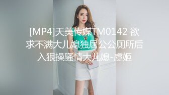 [MP4]天美传媒TM0142 欲求不满大儿媳独居公公厕所后入狠操骚情大儿媳-虞姬