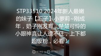 STP33510 2024年新人最嫩的妹子【汇子】小萝莉~刚成年，奶子刚发育，楚楚可怜的小眼神真让人遭不住，上下都超级粉，必看！