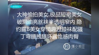 大神偷拍美女 极品短裙美女破洞油亮丝袜半透明窄内 隐约露B美女穿情趣过膝袜配骚丁弯腰拽腿环露性感肉臀