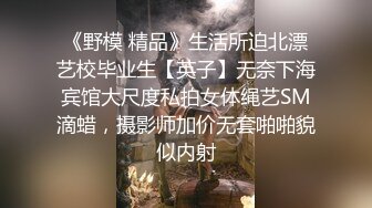 《野模 精品》生活所迫北漂艺校毕业生【英子】无奈下海宾馆大尺度私拍女体绳艺SM滴蜡，摄影师加价无套啪啪貌似内射