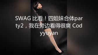 SWAG 比看！四姐妹合体party2，我在旁边看得很爽 Codyyuyan