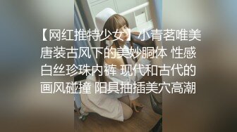 【网红推特少女】小青茗唯美唐装古风下的美妙胴体 性感白丝珍珠内裤 现代和古代的画风碰撞 阳具抽插美穴高潮