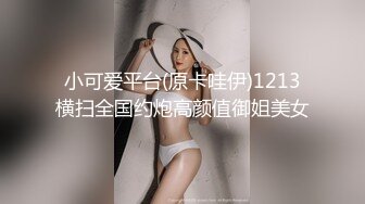 小可爱平台(原卡哇伊)1213横扫全国约炮高颜值御姐美女