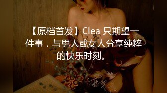 【原档首发】Clea 只期望一件事，与男人或女人分享纯粹的快乐时刻。