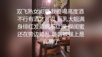 双飞熟女闺蜜 我要喝高度酒 不行有酒才可以 巨乳大姐满身绯红发酒疯不让操 操闺蜜还在旁边捣乱 最后被强上是真醉了