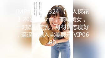 [MP4]STP32324 【超人探花】20岁165cm，兼职美女，一对圆润美乳，身材棒态度好，逼逼被插入完美展示 VIP0600