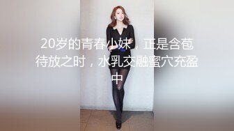 20岁的青春小妹，正是含苞待放之时，水乳交融蜜穴充盈中