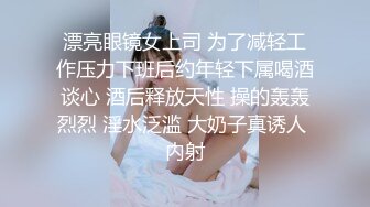 漂亮眼镜女上司 为了减轻工作压力下班后约年轻下属喝酒谈心 酒后释放天性 操的轰轰烈烈 淫水泛滥 大奶子真诱人 内射