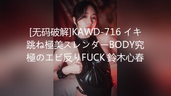 [无码破解]KAWD-716 イキ跳ね極美スレンダーBODY究極のエビ反りFUCK 鈴木心春