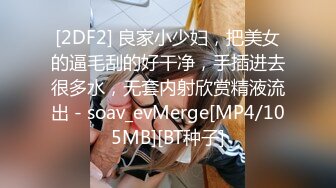 [2DF2] 良家小少妇，把美女的逼毛刮的好干净，手插进去很多水，无套内射欣赏精液流出 - soav_evMerge[MP4/105MB][BT种子]