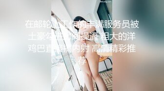 在邮轮上工作的丰满服务员被土豪勾进房间操逼 粗大的洋鸡巴直接搞内射 高清精彩推荐