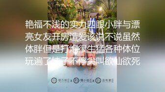 艳福不浅的实力四眼小胖与漂亮女友开房造爱该说不说虽然体胖但是打炮很生猛各种体位玩遍了妹子不停尖叫欲仙欲死