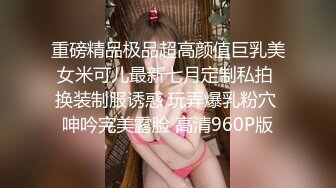 重磅精品极品超高颜值巨乳美女米可儿最新七月定制私拍 换装制服诱惑 玩弄爆乳粉穴 呻吟完美露脸 高清960P版