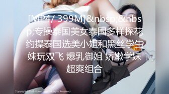 [MP4/ 399M]&nbsp;&nbsp;专操泰国美女泰国多样探花约操泰国选美小姐和黑丝学生妹玩双飞 爆乳御姐 娇嫩学妹超爽组合