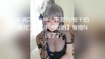 丰满D奶女神！下海3p被干的爽死了~【丰满姐姐】爆撸N回了2