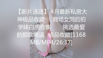 【新片速遞】 4月最新私房大神极品收藏❤️商场女厕后拍学妹白虎合集⭐⭐⭐挑选最爱的那款嫩逼⭐极品收藏[1168MB/MP4/26:37]