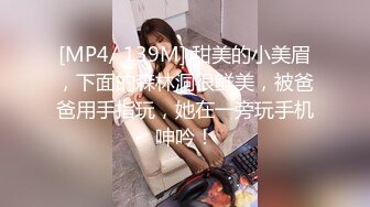 [MP4/ 139M] 甜美的小美眉，下面的森林洞很鲜美，被爸爸用手指玩，她在一旁玩手机呻吟！