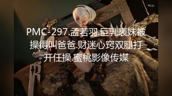 PMC-297.孟若羽.巨乳表妹被操得叫爸爸.财迷心窍双腿打开任操.蜜桃影像传媒