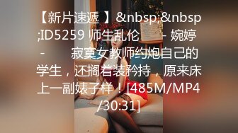 【新片速遞 】&nbsp;&nbsp;ID5259 师生乱伦❤️ - 婉婷 - ❤️ 寂寞女教师约炮自己的学生，还搁着装矜持，原来床上一副婊子样！[485M/MP4/30:31]