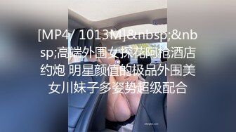 [MP4/ 1013M]&nbsp;&nbsp;高端外围女探花阿枪酒店约炮 明星颜值的极品外围美女川妹子多姿势超级配合