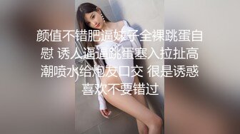 颜值不错肥逼妹子全裸跳蛋自慰 诱人逼逼跳蛋塞入拉扯高潮喷水给炮友口交 很是诱惑喜欢不要错过