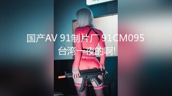 国产AV 91制片厂 91CM095 台湾一夜的啊!