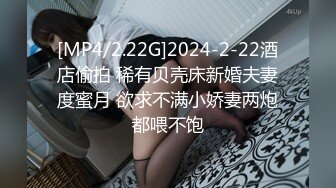 [MP4/2.22G]2024-2-22酒店偷拍 稀有贝壳床新婚夫妻度蜜月 欲求不满小娇妻两炮都喂不饱