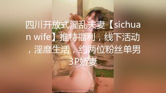 四川开放式淫乱夫妻【sichuan wife】推特福利，线下活动，淫靡生活，约两位粉丝单男3P娇妻