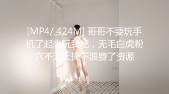 [MP4/ 424M] 哥哥不要玩手机了起来玩我吧，无毛白虎粉穴不天天操不浪费了资源