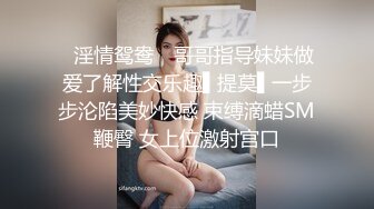 ✿淫情鸳鸯✿ 哥哥指导妹妹做爱了解性交乐趣▌提莫▌一步步沦陷美妙快感 束缚滴蜡SM鞭臀 女上位激射宫口