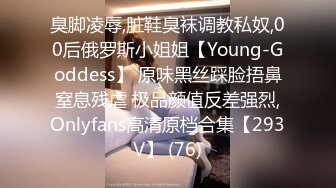 臭脚凌辱,脏鞋臭袜调教私奴,00后俄罗斯小姐姐【Young-Goddess】 原味黑丝踩脸捂鼻窒息残虐 极品颜值反差强烈,Onlyfans高清原档合集【293V】 (76)