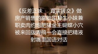 《反差正妹㊙️真实援交》做房产销售的露脸实习生小妹兼职卖肉约炮肥猪金主蝴蝶小穴被来回拨弄搞一会直接把精液射嘴里国语对话