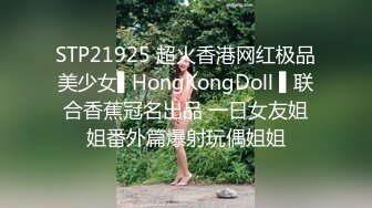 STP21925 超火香港网红极品美少女▌HongKongDoll ▌联合香蕉冠名出品 一日女友姐姐番外篇爆射玩偶姐姐