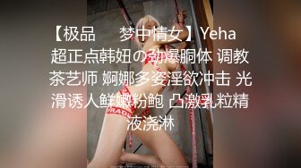 【极品❤️梦中情女】Yeha✨ 超正点韩妞の劲爆胴体 调教茶艺师 婀娜多姿淫欲冲击 光滑诱人鲜嫩粉鲍 凸激乳粒精液浇淋