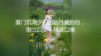 厦门饥渴少妇出轨性爱自拍，倒立口交，精液口爆