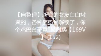 【自整理】新交的女友白白嫩嫩的，各种姿势都解锁了，像个鸡巴套子真TM耐操【169V】 (152)