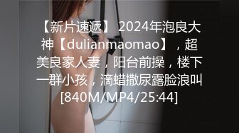 【新片速遞】 2024年泡良大神【dulianmaomao】，超美良家人妻，阳台前操，楼下一群小孩，滴蜡撒尿露脸浪叫[840M/MP4/25:44]