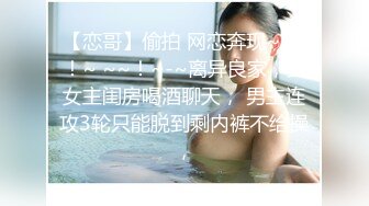 【恋哥】偷拍 网恋奔现~ ~ ！~ ~~！~-~离异良家，到女主闺房喝酒聊天， 男主连攻3轮只能脱到剩内裤不给操，