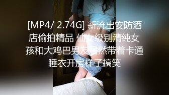 [MP4/ 2.74G] 新流出安防酒店偷拍精品 仙女级别清纯女孩和大鸡巴男友居然带着卡通睡衣开房样子搞笑