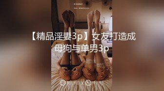 【精品淫妻3p】女友打造成母狗与单男3p