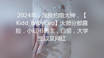 2024年，泡良约炮大神，【Kidd_BabyCeo】大部分都露脸，小红书博主，白领，大学生以及网红