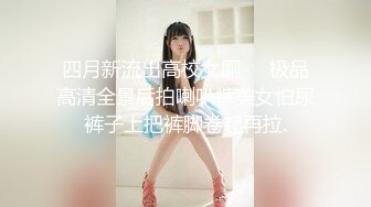 四月新流出高校女厕❤️极品高清全景后拍喇叭裤美女怕尿裤子上把裤脚卷起再拉.