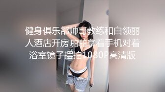 健身俱乐部帅哥教练和白领丽人酒店开房啪啪拿着手机对着浴室镜子摆拍1080P高清版