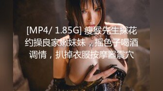 [MP4/ 1.85G] 瘦猴先生探花约操良家嫩妹妹，摇色子喝酒调情，扒掉衣服按摩器震穴