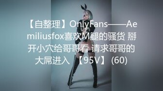 【自整理】OnlyFans——Aemiliusfox喜欢M腿的骚货 掰开小穴给哥哥看 请求哥哥的大屌进入  【95V】 (60)