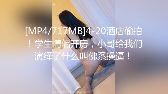 [MP4/717MB]4-20酒店偷拍！学生情侣开房，小哥给我们演绎了什么叫佛系操逼！