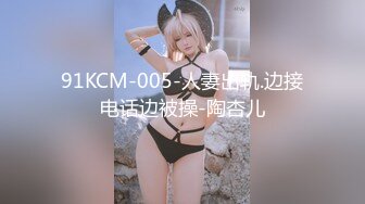 91KCM-005-人妻出轨.边接电话边被操-陶杏儿