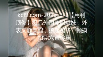 kcf9.com-2023-3-2【用利顶你】极品外围兼职嫩妹，外表文静美腿，撩起裙子一顿摸，扣完穴直接草