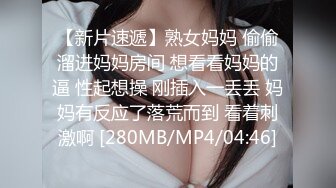 【新片速遞】熟女妈妈 偷偷溜进妈妈房间 想看看妈妈的逼 性起想操 刚插入一丢丢 妈妈有反应了落荒而到 看着刺激啊 [280MB/MP4/04:46]